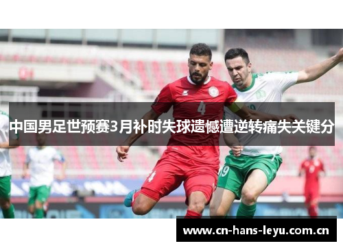 中国男足世预赛3月补时失球遗憾遭逆转痛失关键分 中国男足世预赛3月补时失球遗憾遭逆转痛失关键分