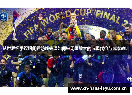 从世界杯争议瞬间看防线失误如何被无限放大的沉重代价与成本教训 从世界杯争议瞬间看防线失误如何被无限放大的沉重代价与成本教训