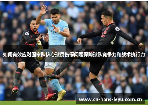 如何有效应对国家队核心球员伤停问题保障球队竞争力和战术执行力 如何有效应对国家队核心球员伤停问题保障球队竞争力和战术执行力