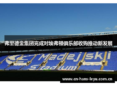 弗里德金集团完成对埃弗顿俱乐部收购推动新发展 弗里德金集团完成对埃弗顿俱乐部收购推动新发展