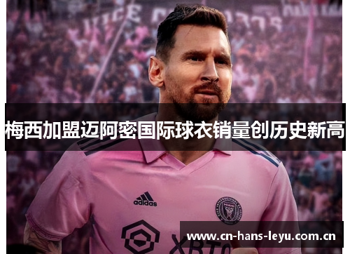 梅西加盟迈阿密国际球衣销量创历史新高 梅西加盟迈阿密国际球衣销量创历史新高