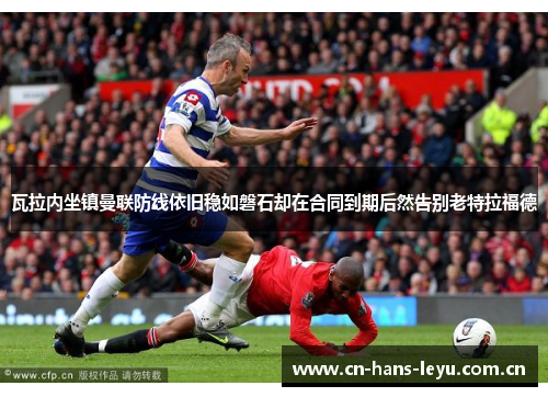 瓦拉内坐镇曼联防线依旧稳如磐石却在合同到期后然告别老特拉福德 瓦拉内坐镇曼联防线依旧稳如磐石却在合同到期后然告别老特拉福德
