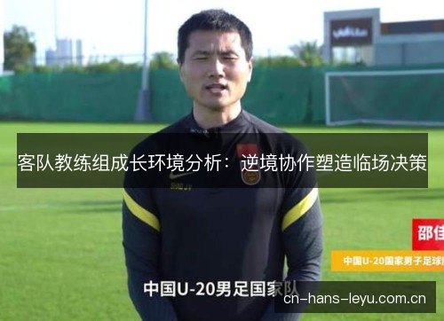 客队教练组成长环境分析:逆境协作塑造临场决策 客队教练组成长环境分析:逆境协作塑造临场决策