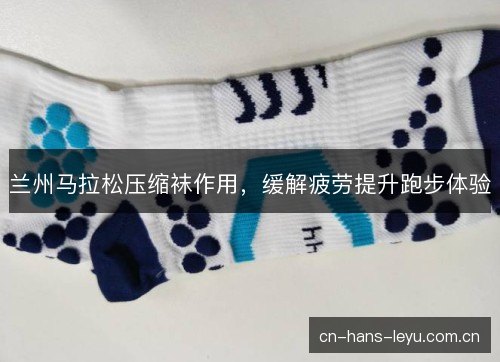 兰州马拉松压缩袜作用，缓解疲劳提升跑步体验