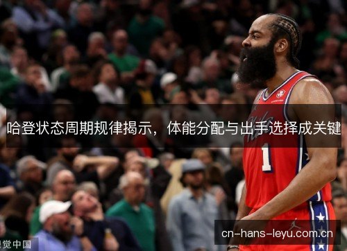 哈登状态周期规律揭示，体能分配与出手选择成关键