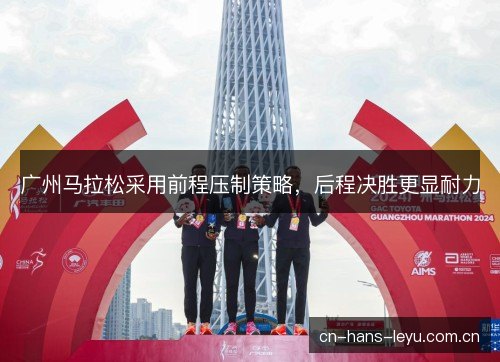 广州马拉松采用前程压制策略，后程决胜更显耐力