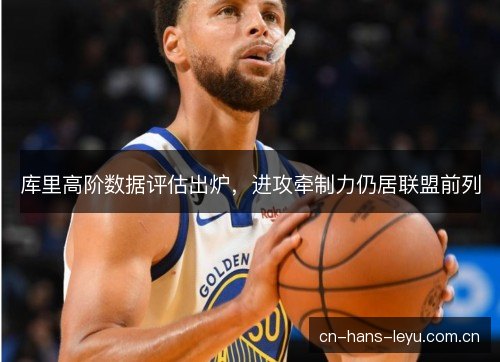 库里高阶数据评估出炉，进攻牵制力仍居联盟前列