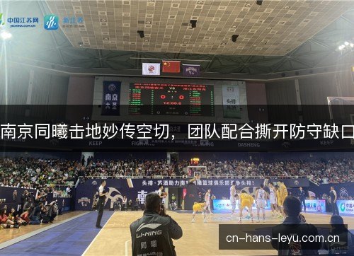 南京同曦击地妙传空切,团队配合撕开防守缺口 南京同曦击地妙传空切,团队配合撕开防守缺口
